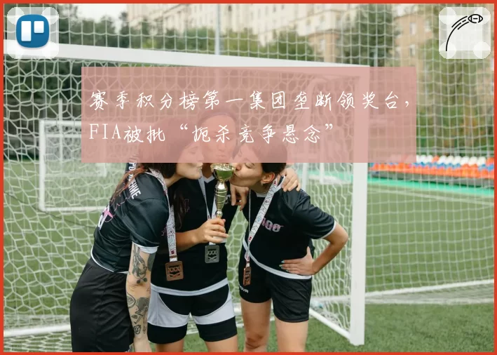 赛季积分榜第一集团垄断领奖台，FIA被批“扼杀竞争悬念”