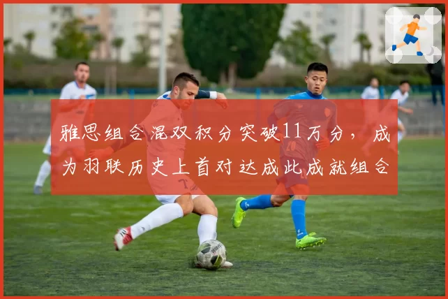 雅思组合混双积分突破11万分，成为羽联历史上首对达成此成就组合