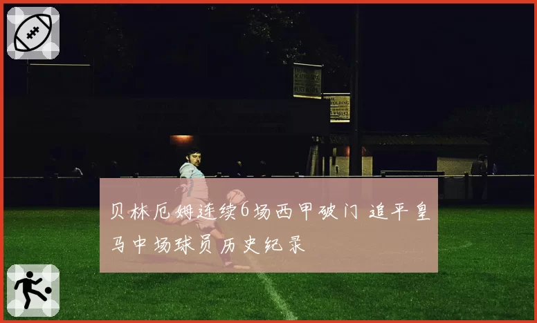 贝林厄姆连续6场西甲破门 追平皇马中场球员历史纪录