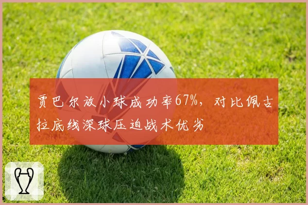 贾巴尔放小球成功率67%,对比佩古拉底线深球压迫战术优劣