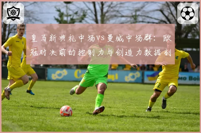 皇马新典礼中场vs曼城中场群：欧冠对决前的控制力与创造力数据剖析