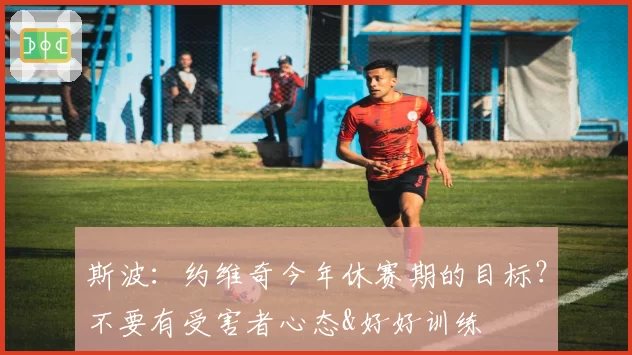 斯波：约维奇今年休赛期的目标？不要有受害者心态&好好训练