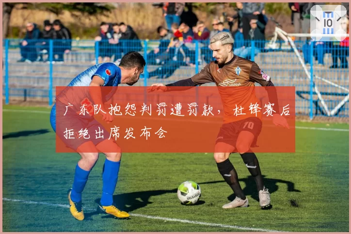 广东队抱怨判罚遭罚款,杜锋赛后拒绝出席发布会