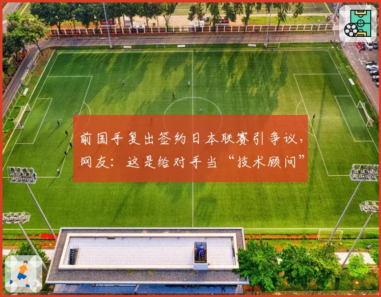 前国手复出签约日本联赛引争议，网友：这是给对手当“技术顾问”？
