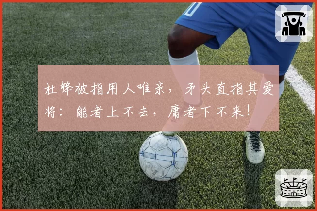 杜锋被指用人唯亲，矛头直指其爱将：能者上不去，庸者下不来！