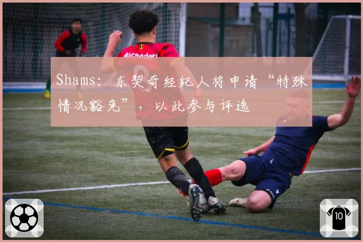 Shams：东契奇经纪人将申请“特殊情况豁免”，以此参与评选