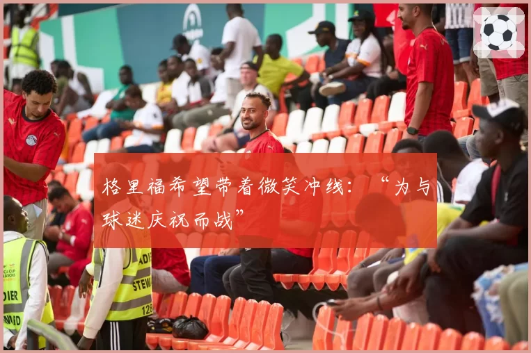 格里福希望带着微笑冲线：“为与球迷庆祝而战”