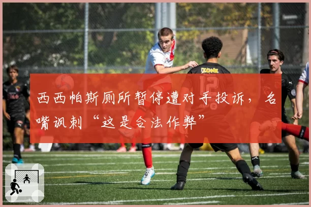 西西帕斯厕所暂停遭对手投诉，名嘴讽刺“这是合法作弊”