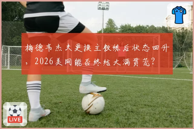 梅德韦杰夫更换主教练后状态回升，2026美网能否终结大满贯荒？