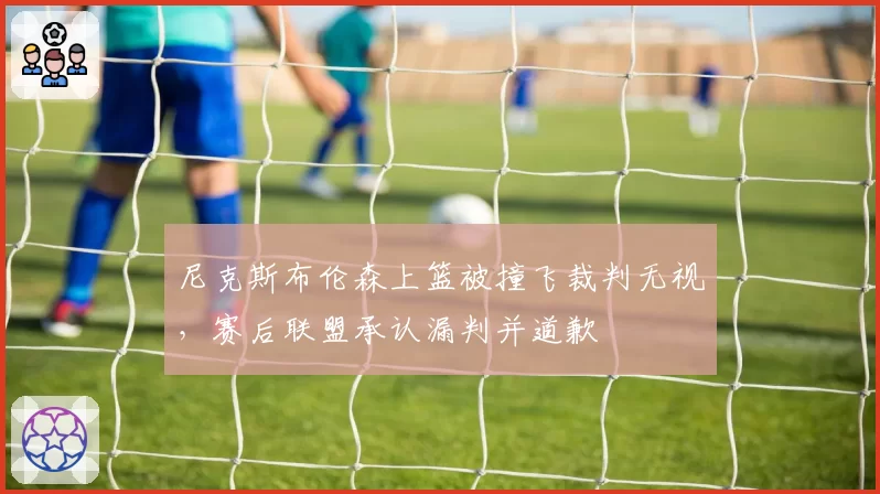 尼克斯布伦森上篮被撞飞裁判无视，赛后联盟承认漏判并道歉