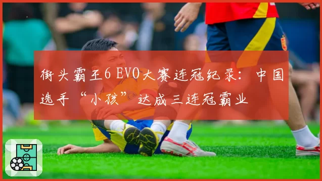 街头霸王6 EVO大赛连冠纪录：中国选手“小孩”达成三连冠霸业