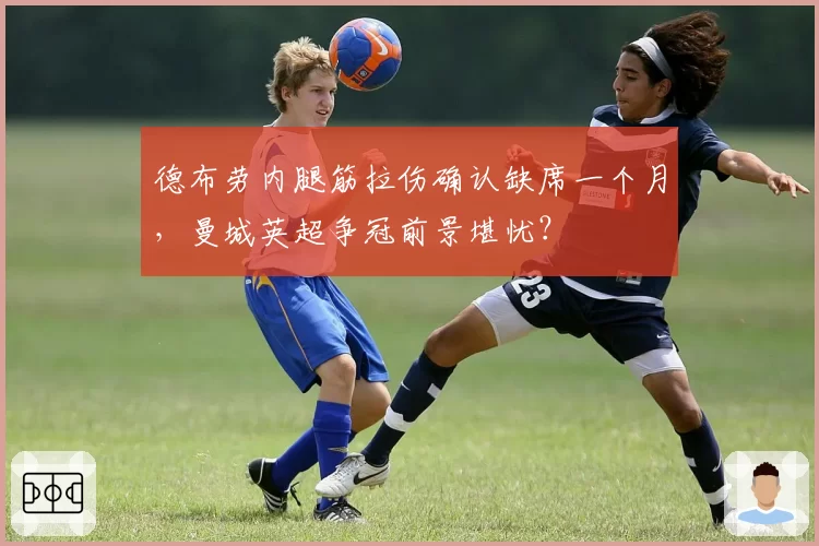 德布劳内腿筋拉伤确认缺席一个月，曼城英超争冠前景堪忧？