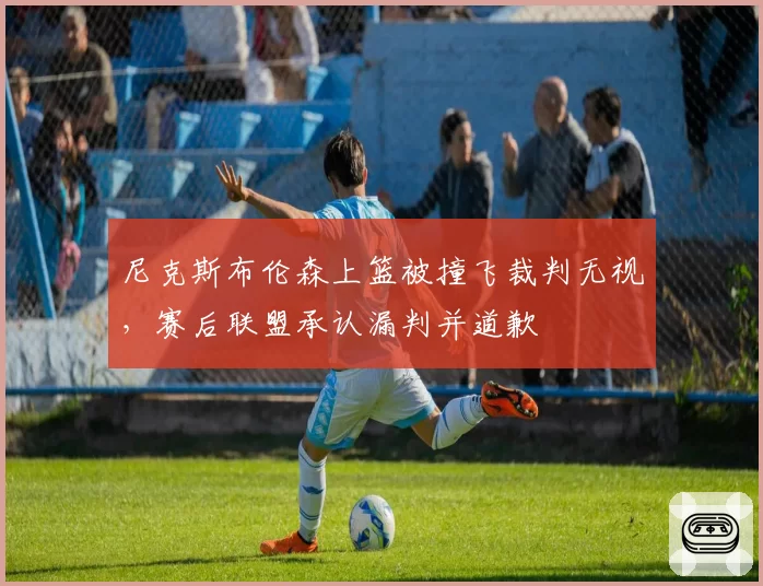 尼克斯布伦森上篮被撞飞裁判无视，赛后联盟承认漏判并道歉