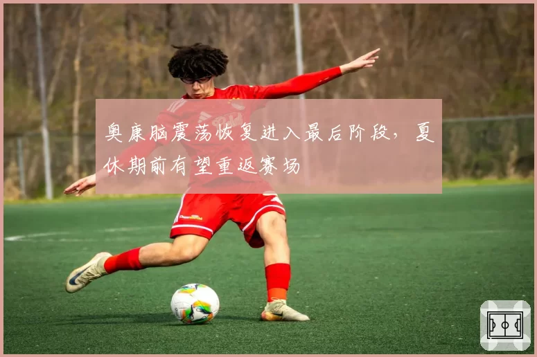 奥康脑震荡恢复进入最后阶段，夏休期前有望重返赛场