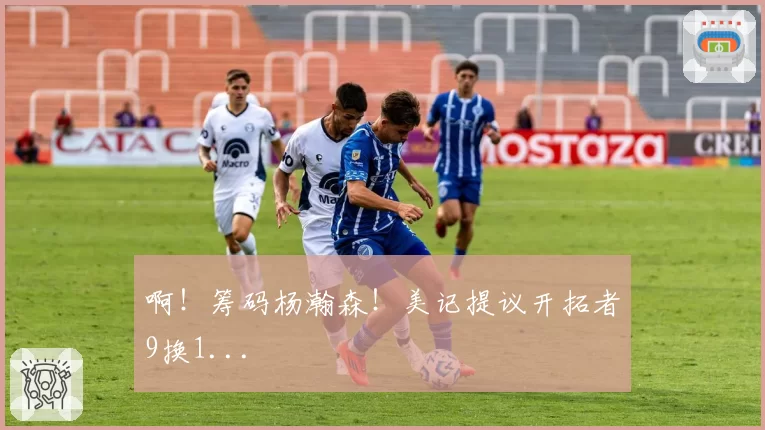 啊！筹码杨瀚森！美记提议开拓者9换1...