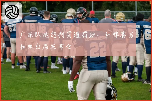 广东队抱怨判罚遭罚款，杜锋赛后拒绝出席发布会