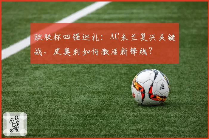 欧联杯四强巡礼：AC米兰复兴关键战，皮奥利如何激活新锋线？