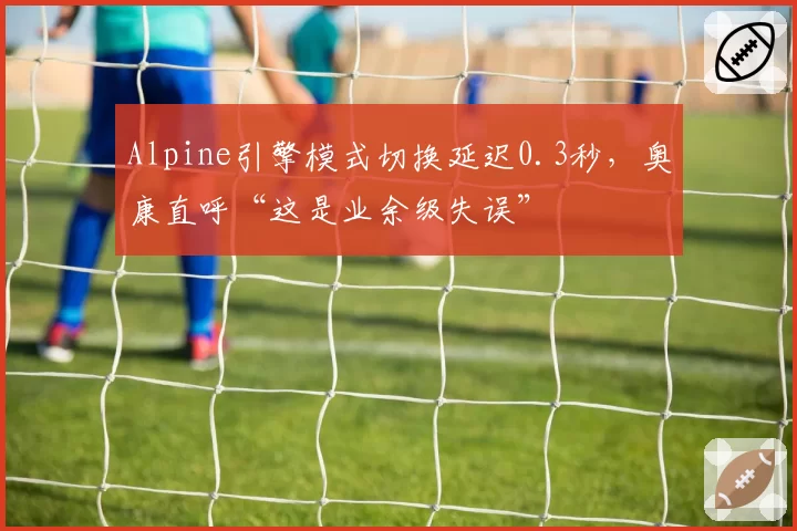 Alpine引擎模式切换延迟0.3秒，奥康直呼“这是业余级失误”