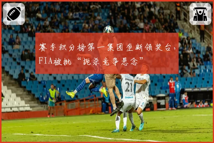 赛季积分榜第一集团垄断领奖台，FIA被批“扼杀竞争悬念”
