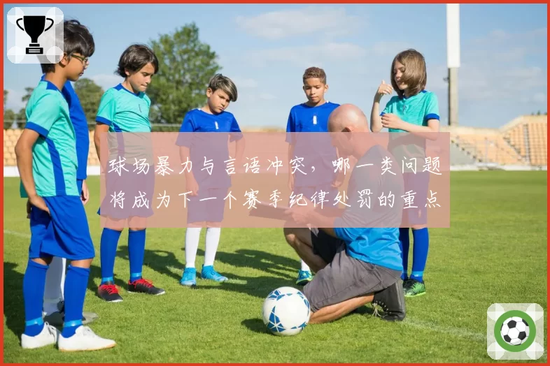 球场暴力与言语冲突，哪一类问题将成为下一个赛季纪律处罚的重点？