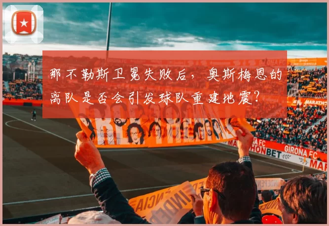 那不勒斯卫冕失败后,奥斯梅恩的离队是否会引发球队重建地震?