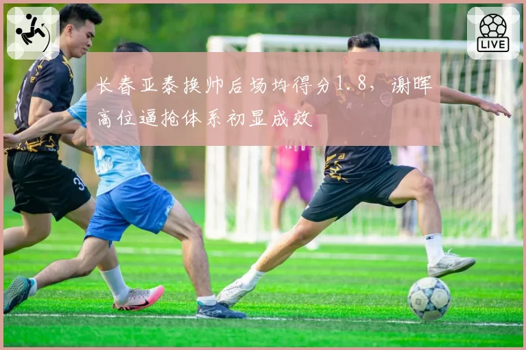 长春亚泰换帅后场均得分1.8，谢晖高位逼抢体系初显成效