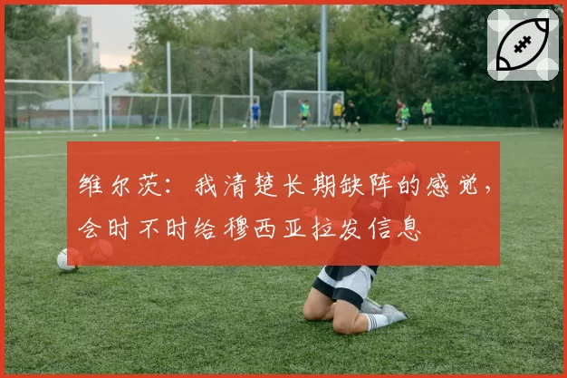 维尔茨：我清楚长期缺阵的感觉，会时不时给穆西亚拉发信息