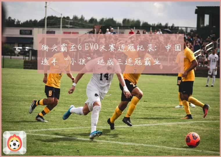 街头霸王6 EVO大赛连冠纪录:中国选手“小孩”达成三连冠霸业