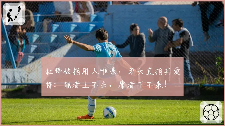 杜锋被指用人唯亲，矛头直指其爱将：能者上不去，庸者下不来！