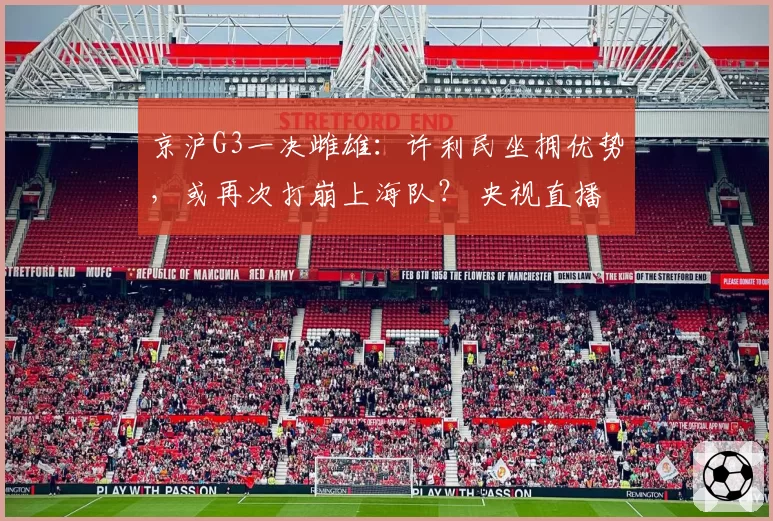 京沪G3一决雌雄：许利民坐拥优势，或再次打崩上海队？ 央视直播