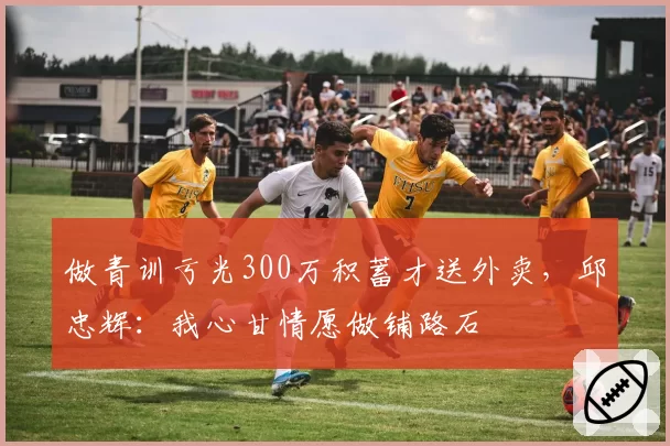 做青训亏光300万积蓄才送外卖，邱忠辉：我心甘情愿做铺路石