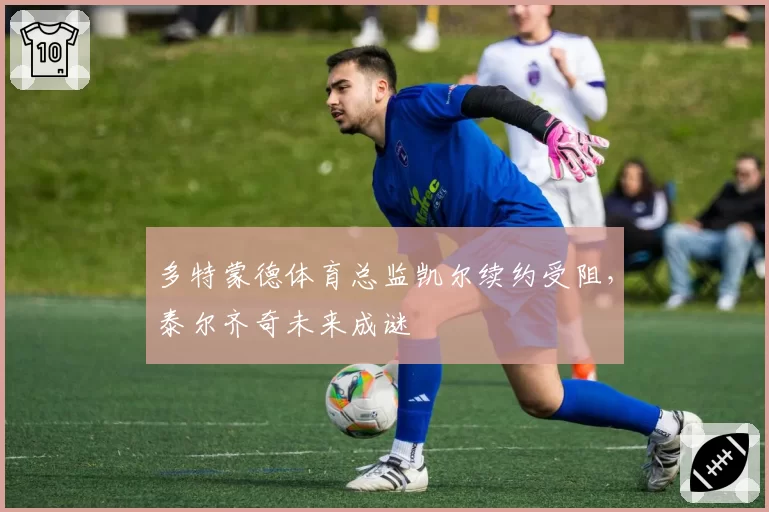 多特蒙德体育总监凯尔续约受阻,泰尔齐奇未来成谜
