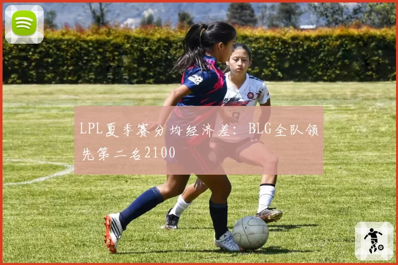 LPL夏季赛分均经济差：BLG全队领先第二名2100