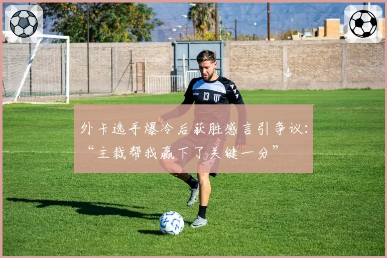 外卡选手爆冷后获胜感言引争议：“主裁帮我赢下了关键一分”