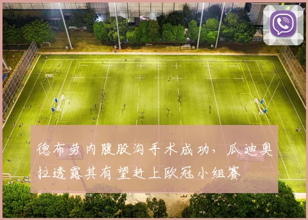 德布劳内腹股沟手术成功,瓜迪奥拉透露其有望赶上欧冠小组赛