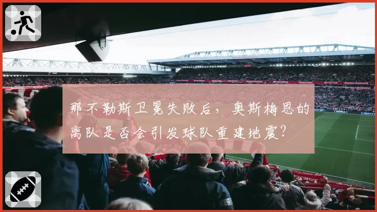 那不勒斯卫冕失败后,奥斯梅恩的离队是否会引发球队重建地震?