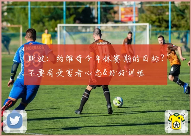 斯波：约维奇今年休赛期的目标？不要有受害者心态&好好训练