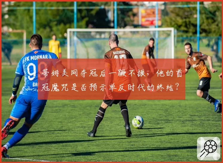 蒂姆美网夺冠后一蹶不振，他的首冠魔咒是否预示单反时代的终结？