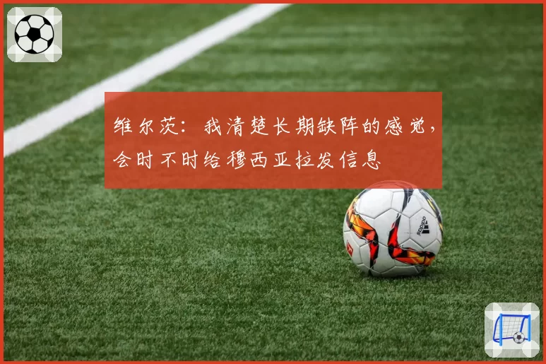 维尔茨：我清楚长期缺阵的感觉，会时不时给穆西亚拉发信息