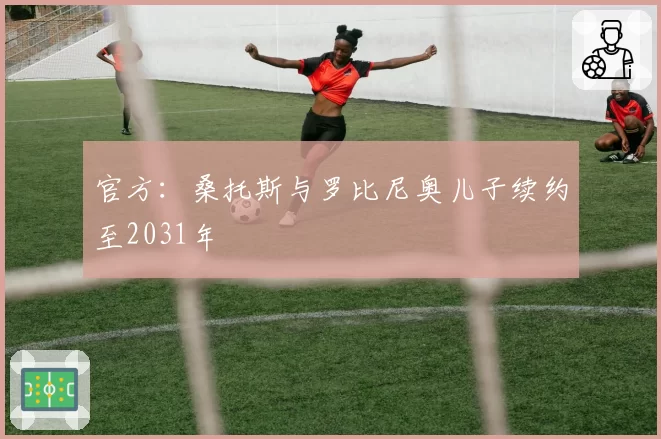 官方：桑托斯与罗比尼奥儿子续约至2031年