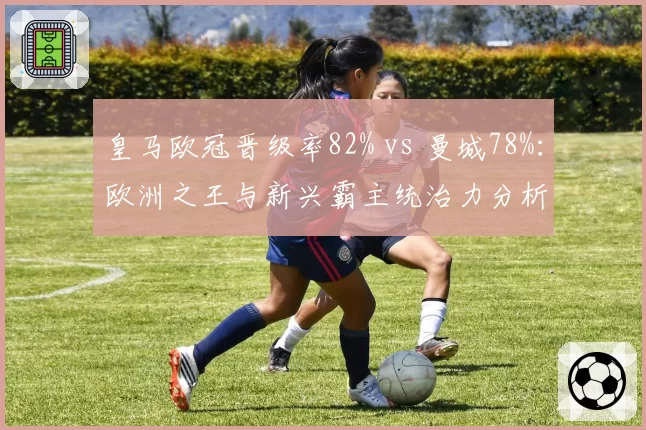 皇马欧冠晋级率82% vs 曼城78%:欧洲之王与新兴霸主统治力分析